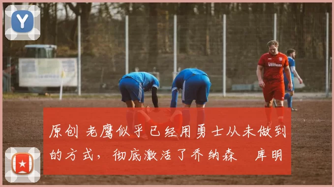 原创 老鹰似乎已经用勇士从未做到的方式,彻底激活了乔纳森・库明加