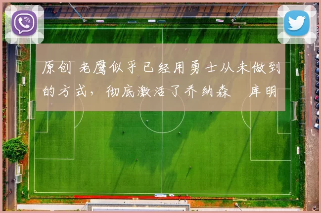 原创 老鹰似乎已经用勇士从未做到的方式,彻底激活了乔纳森・库明加