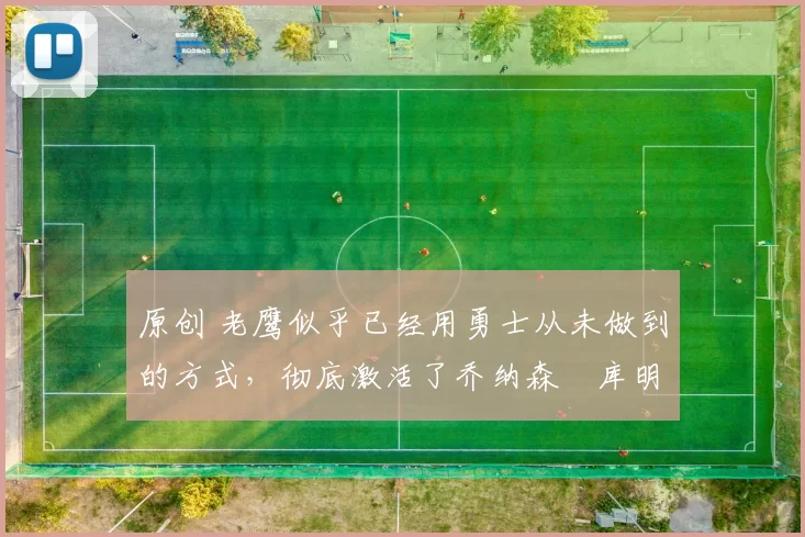 原创 老鹰似乎已经用勇士从未做到的方式,彻底激活了乔纳森・库明加