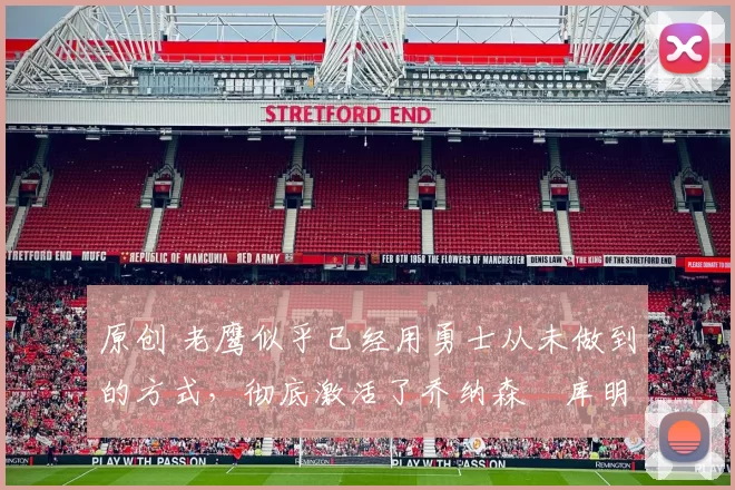 原创 老鹰似乎已经用勇士从未做到的方式，彻底激活了乔纳森・库明加