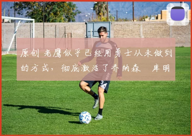 原创 老鹰似乎已经用勇士从未做到的方式,彻底激活了乔纳森・库明加