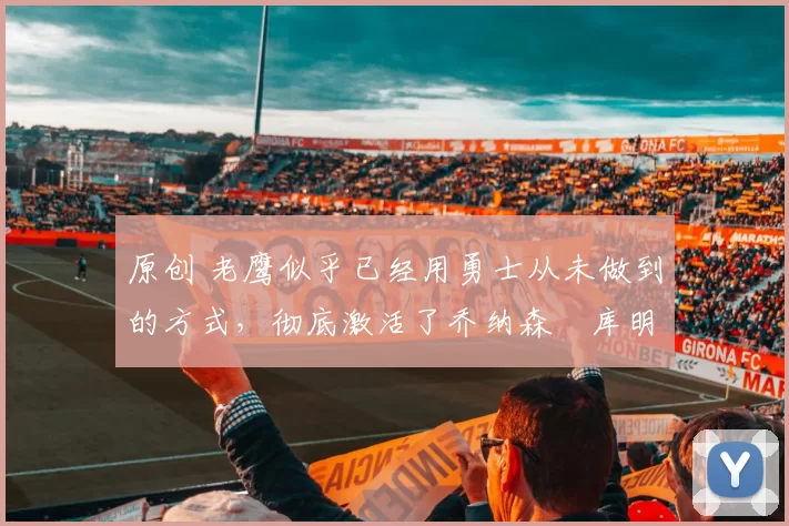 原创 老鹰似乎已经用勇士从未做到的方式，彻底激活了乔纳森・库明加