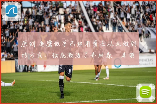 原创 老鹰似乎已经用勇士从未做到的方式，彻底激活了乔纳森・库明加