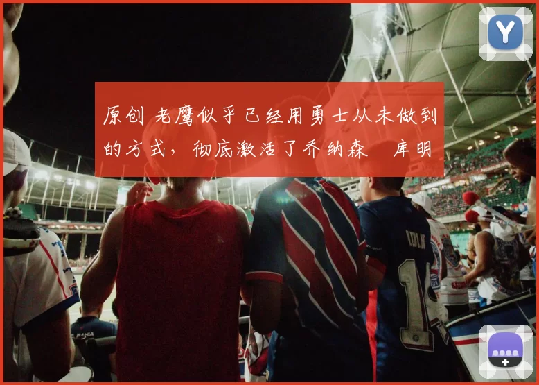 原创 老鹰似乎已经用勇士从未做到的方式,彻底激活了乔纳森・库明加