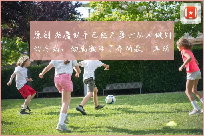 原创 老鹰似乎已经用勇士从未做到的方式，彻底激活了乔纳森・库明加