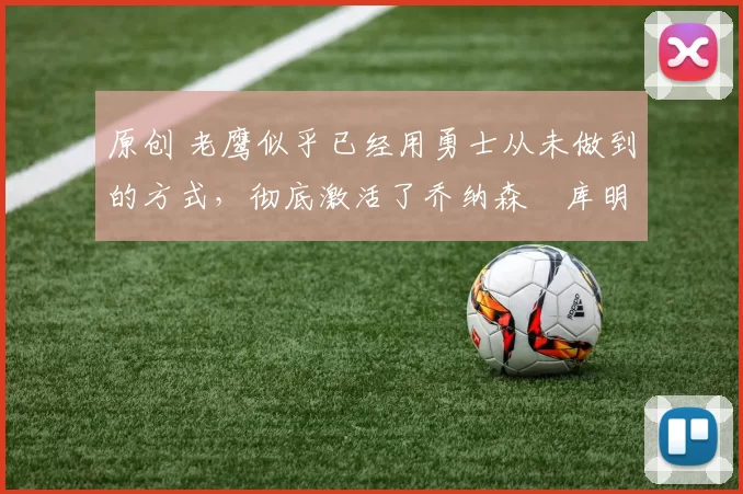 原创 老鹰似乎已经用勇士从未做到的方式,彻底激活了乔纳森・库明加