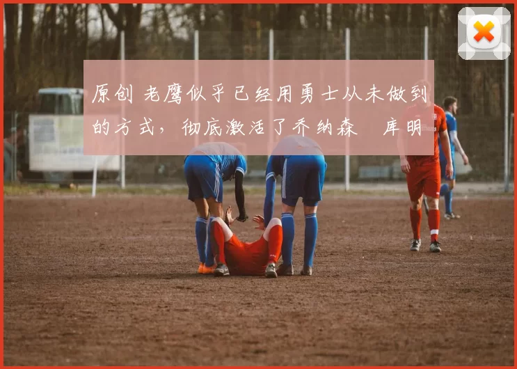 原创 老鹰似乎已经用勇士从未做到的方式,彻底激活了乔纳森・库明加