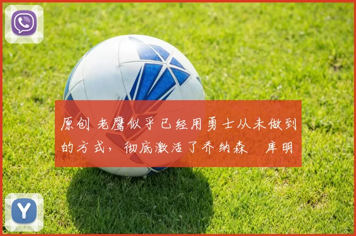 原创 老鹰似乎已经用勇士从未做到的方式，彻底激活了乔纳森・库明加