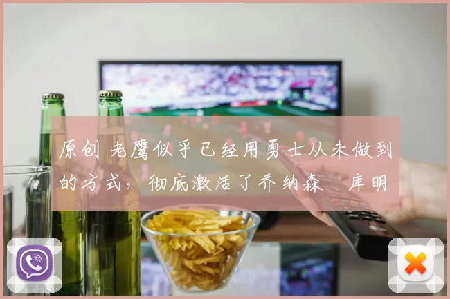 原创 老鹰似乎已经用勇士从未做到的方式,彻底激活了乔纳森・库明加