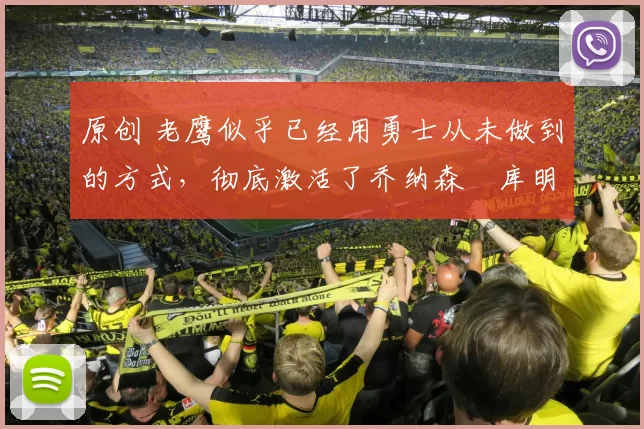 原创 老鹰似乎已经用勇士从未做到的方式,彻底激活了乔纳森・库明加