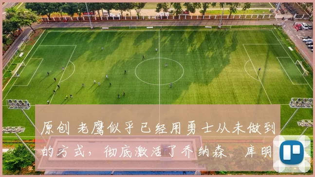 原创 老鹰似乎已经用勇士从未做到的方式,彻底激活了乔纳森・库明加