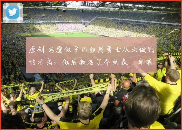 原创 老鹰似乎已经用勇士从未做到的方式，彻底激活了乔纳森・库明加