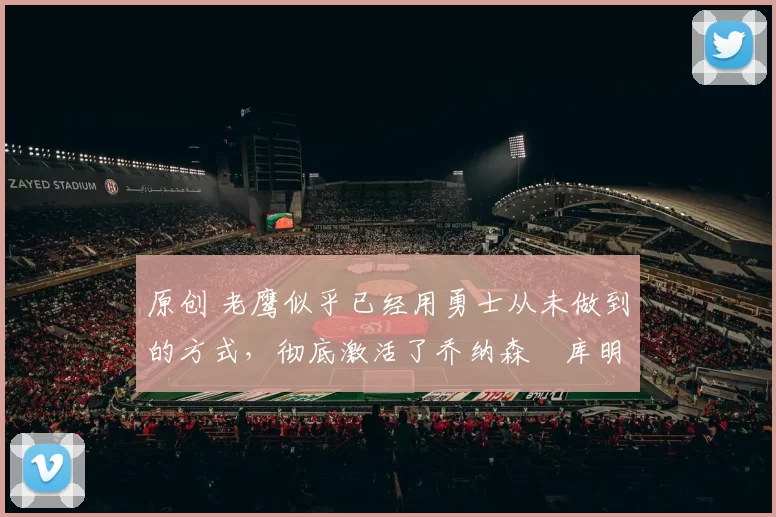 原创 老鹰似乎已经用勇士从未做到的方式，彻底激活了乔纳森・库明加