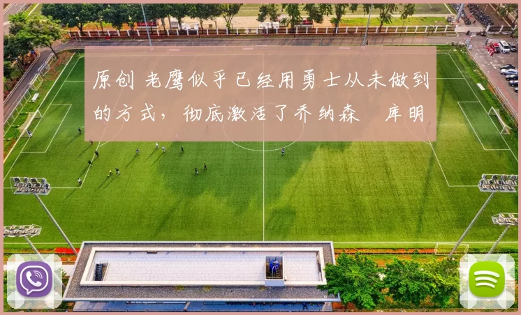 原创 老鹰似乎已经用勇士从未做到的方式，彻底激活了乔纳森・库明加