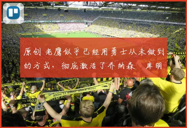 原创 老鹰似乎已经用勇士从未做到的方式，彻底激活了乔纳森・库明加