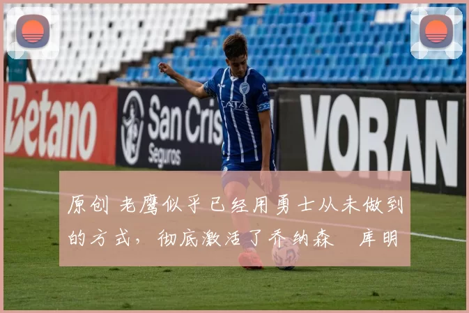 原创 老鹰似乎已经用勇士从未做到的方式,彻底激活了乔纳森・库明加