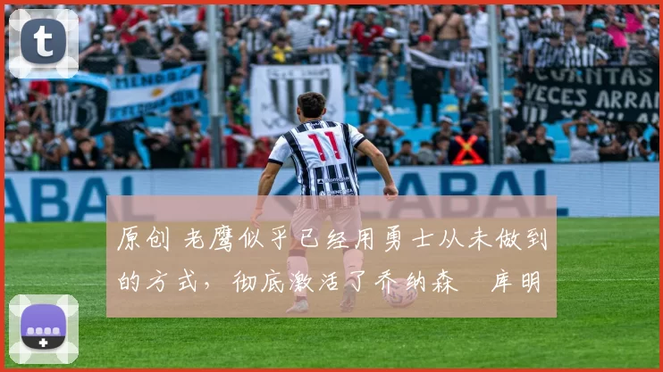 原创 老鹰似乎已经用勇士从未做到的方式，彻底激活了乔纳森・库明加