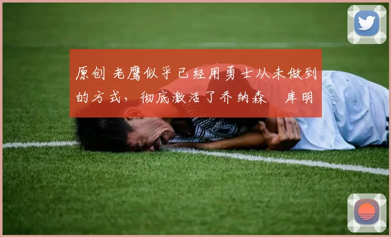 原创 老鹰似乎已经用勇士从未做到的方式,彻底激活了乔纳森・库明加