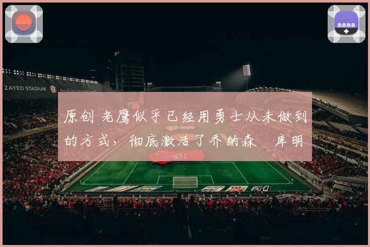 原创 老鹰似乎已经用勇士从未做到的方式，彻底激活了乔纳森・库明加