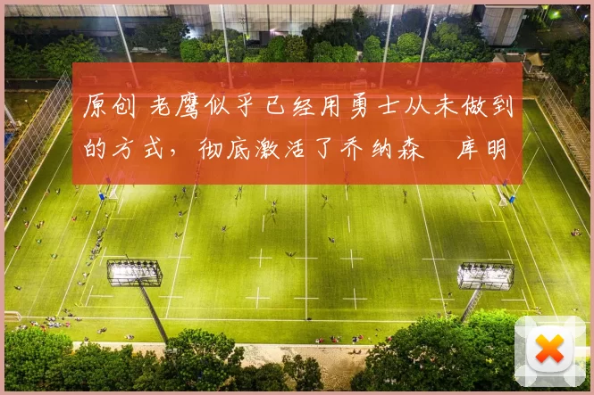 原创 老鹰似乎已经用勇士从未做到的方式，彻底激活了乔纳森・库明加