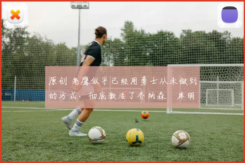 原创 老鹰似乎已经用勇士从未做到的方式,彻底激活了乔纳森・库明加