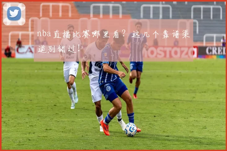 nba直播比赛哪里看？这几个靠谱渠道别错过！