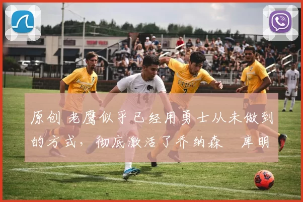 原创 老鹰似乎已经用勇士从未做到的方式,彻底激活了乔纳森・库明加