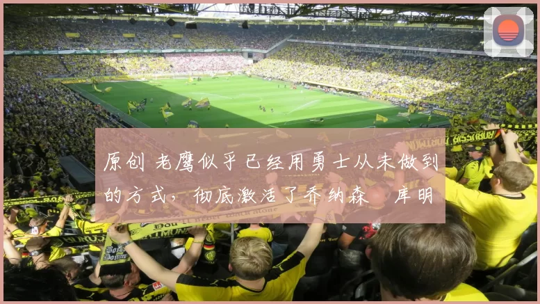 原创 老鹰似乎已经用勇士从未做到的方式，彻底激活了乔纳森・库明加