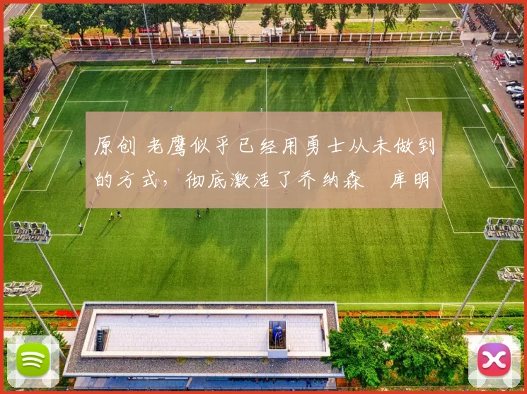 原创 老鹰似乎已经用勇士从未做到的方式，彻底激活了乔纳森・库明加