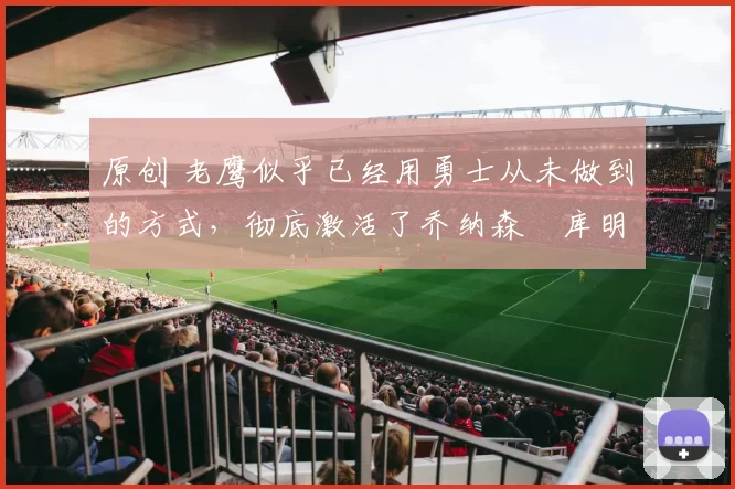 原创 老鹰似乎已经用勇士从未做到的方式,彻底激活了乔纳森・库明加