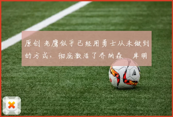 原创 老鹰似乎已经用勇士从未做到的方式,彻底激活了乔纳森・库明加