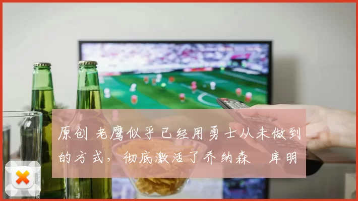 原创 老鹰似乎已经用勇士从未做到的方式，彻底激活了乔纳森・库明加