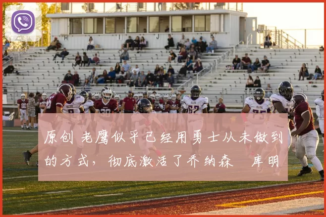 原创 老鹰似乎已经用勇士从未做到的方式,彻底激活了乔纳森・库明加