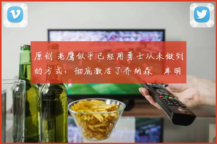 原创 老鹰似乎已经用勇士从未做到的方式,彻底激活了乔纳森・库明加
