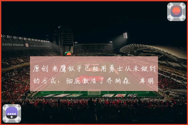 原创 老鹰似乎已经用勇士从未做到的方式,彻底激活了乔纳森・库明加