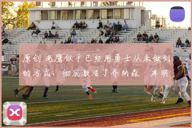 原创 老鹰似乎已经用勇士从未做到的方式,彻底激活了乔纳森・库明加