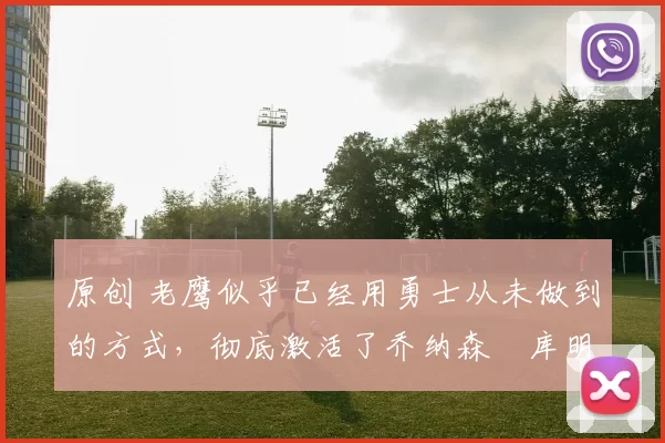 原创 老鹰似乎已经用勇士从未做到的方式，彻底激活了乔纳森・库明加