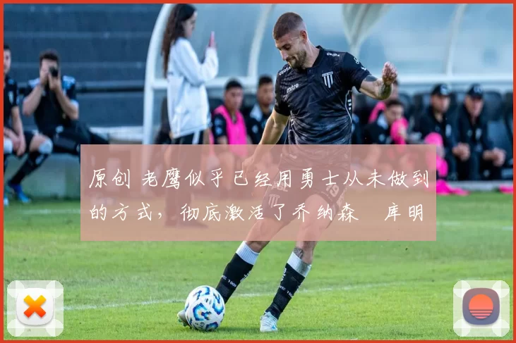 原创 老鹰似乎已经用勇士从未做到的方式,彻底激活了乔纳森・库明加