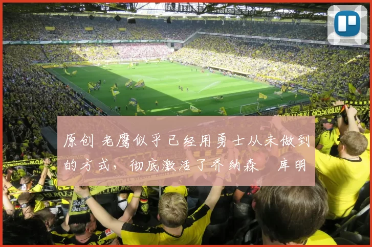 原创 老鹰似乎已经用勇士从未做到的方式，彻底激活了乔纳森・库明加