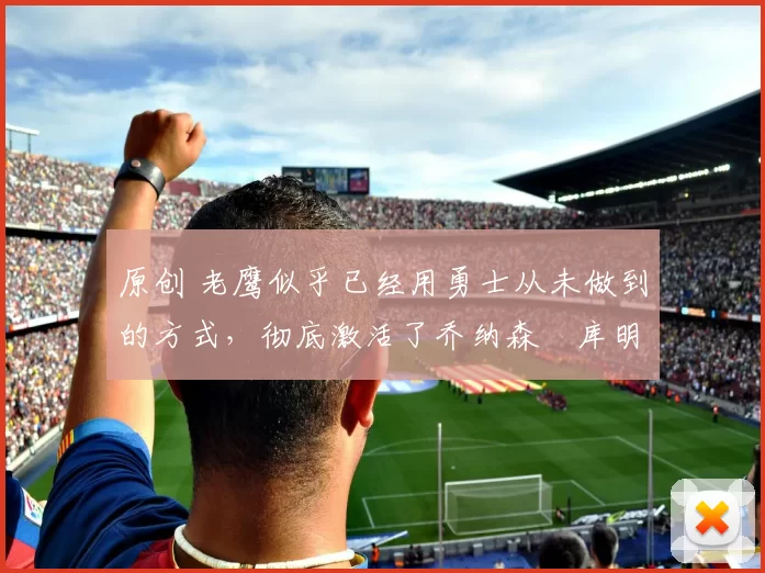 原创 老鹰似乎已经用勇士从未做到的方式，彻底激活了乔纳森・库明加