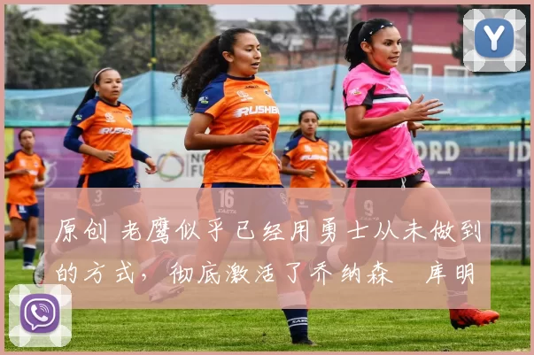 原创 老鹰似乎已经用勇士从未做到的方式,彻底激活了乔纳森・库明加