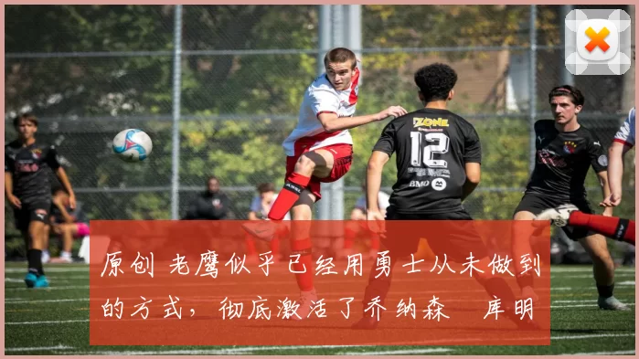 原创 老鹰似乎已经用勇士从未做到的方式,彻底激活了乔纳森・库明加