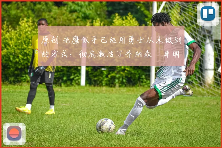 原创 老鹰似乎已经用勇士从未做到的方式,彻底激活了乔纳森・库明加