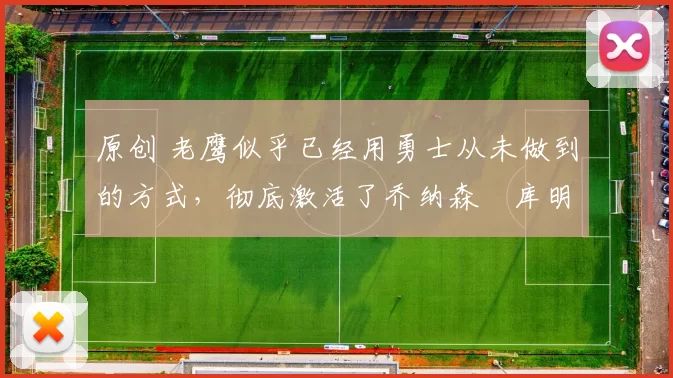 原创 老鹰似乎已经用勇士从未做到的方式,彻底激活了乔纳森・库明加