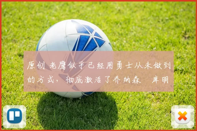 原创 老鹰似乎已经用勇士从未做到的方式，彻底激活了乔纳森・库明加