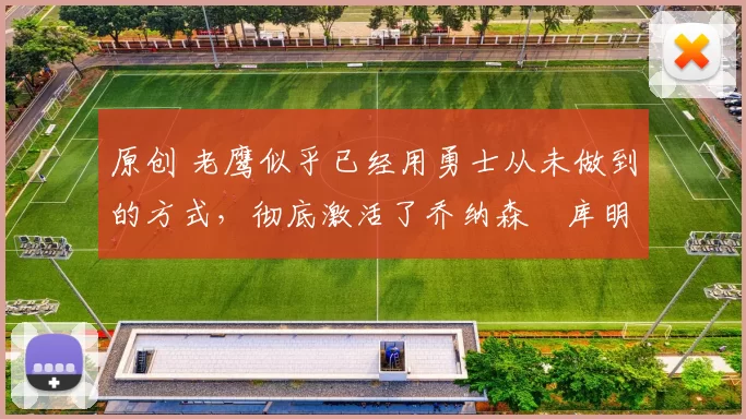 原创 老鹰似乎已经用勇士从未做到的方式,彻底激活了乔纳森・库明加