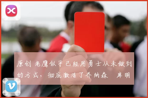 原创 老鹰似乎已经用勇士从未做到的方式,彻底激活了乔纳森・库明加