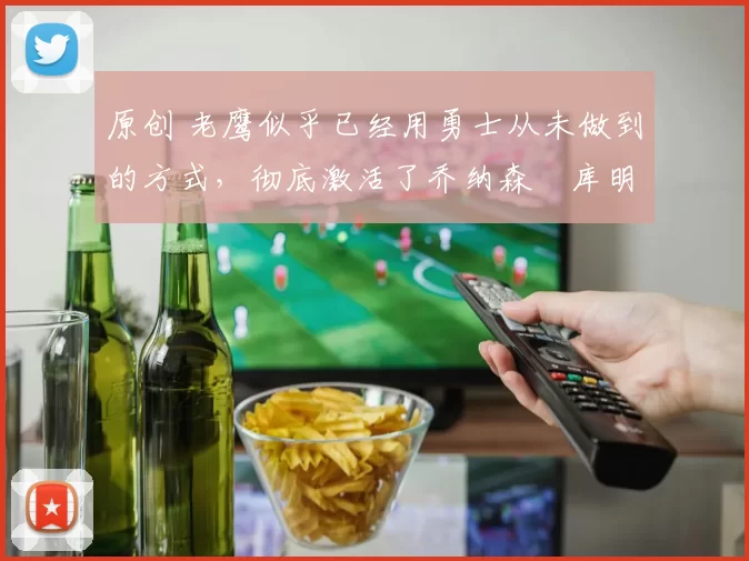 原创 老鹰似乎已经用勇士从未做到的方式，彻底激活了乔纳森・库明加