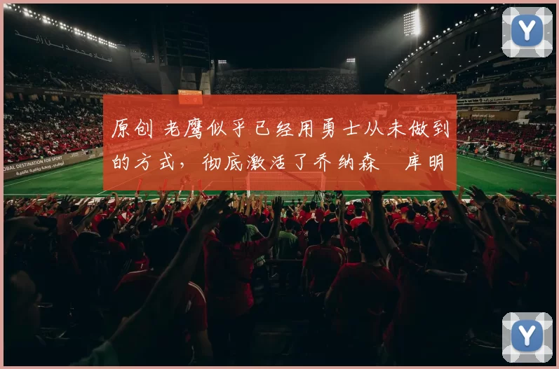 原创 老鹰似乎已经用勇士从未做到的方式，彻底激活了乔纳森・库明加