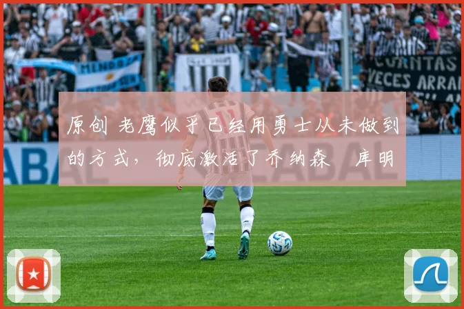 原创 老鹰似乎已经用勇士从未做到的方式，彻底激活了乔纳森・库明加